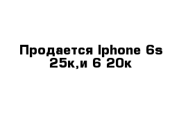 Продается Iphone 6s 25к,и 6 20к